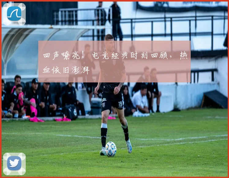 回声嘹亮！电竞经典时刻回顾，热血依旧澎湃