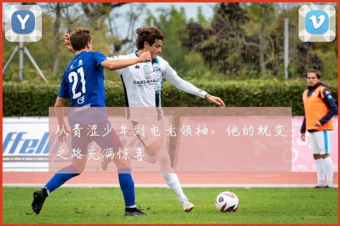 从青涩少年到电竞领袖，他的蜕变之路充满惊喜