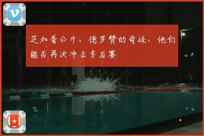 芝加哥公牛，德罗赞的奇迹，他们能否再次冲击季后赛