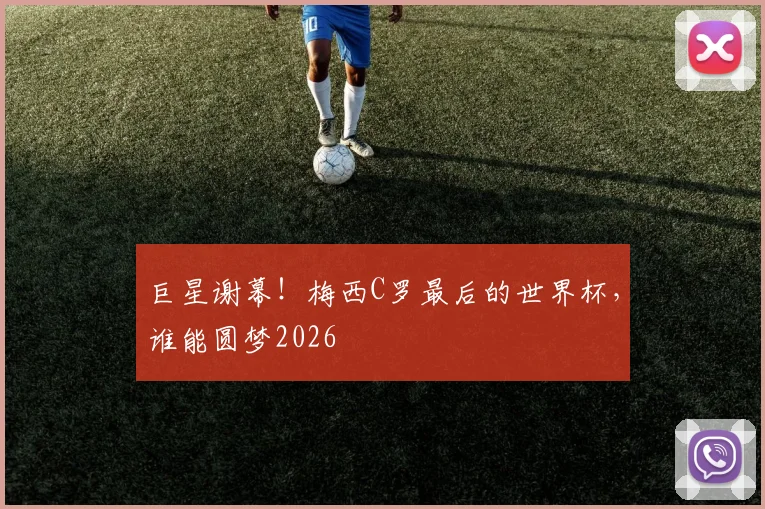 巨星谢幕！梅西C罗最后的世界杯，谁能圆梦2026