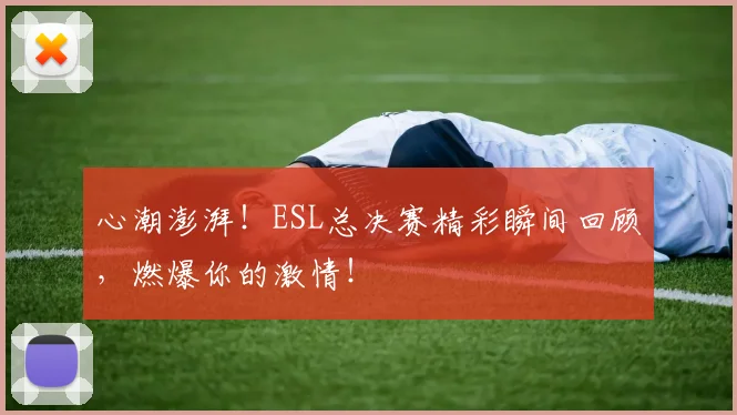 心潮澎湃!ESL总决赛精彩瞬间回顾,燃爆你的激情!