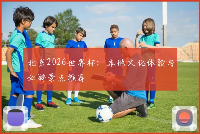 北京2026世界杯:本地文化体验与必游景点推荐