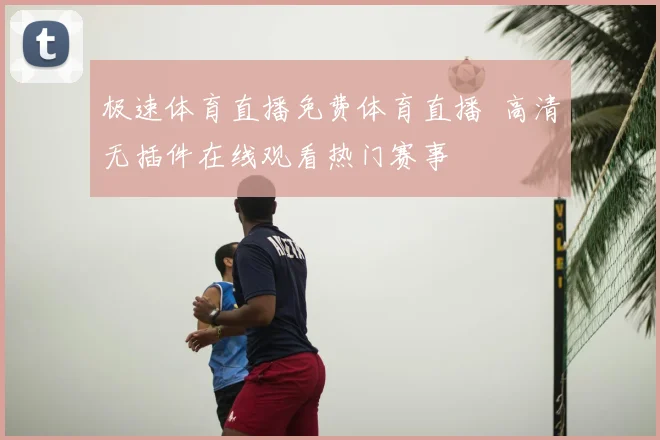 极速体育直播免费体育直播 高清无插件在线观看热门赛事
