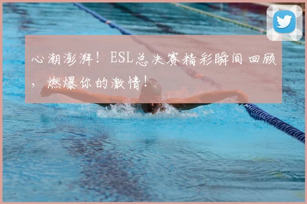 心潮澎湃！ESL总决赛精彩瞬间回顾，燃爆你的激情！