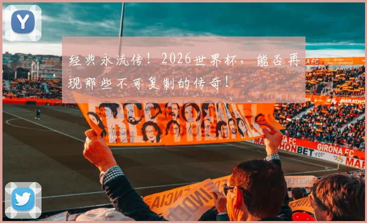 经典永流传!2026世界杯,能否再现那些不可复制的传奇!