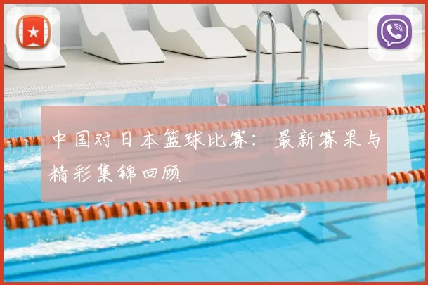 中国对日本篮球比赛:最新赛果与精彩集锦回顾