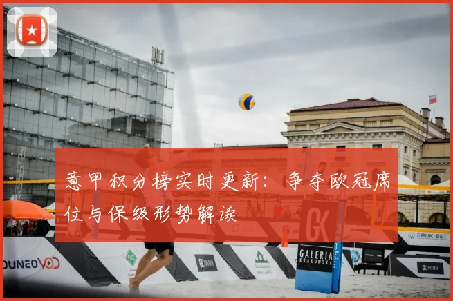 意甲积分榜实时更新:争夺欧冠席位与保级形势解读