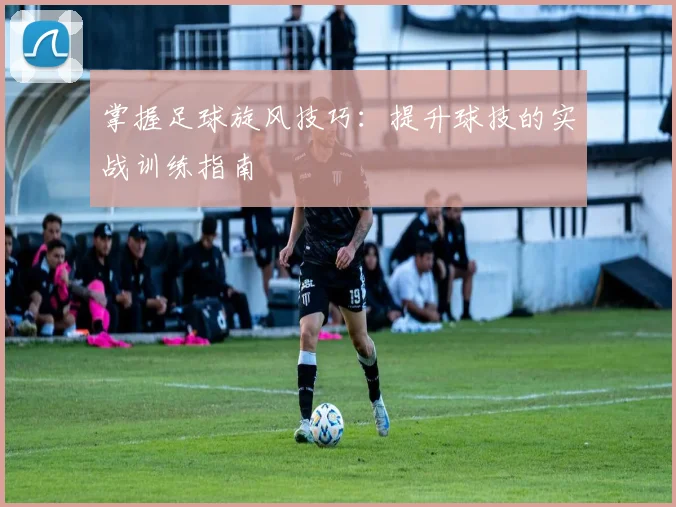 掌握足球旋风技巧：提升球技的实战训练指南
