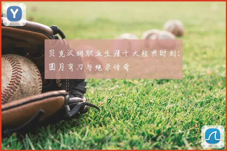 贝克汉姆职业生涯十大经典时刻:圆月弯刀与绝杀传奇