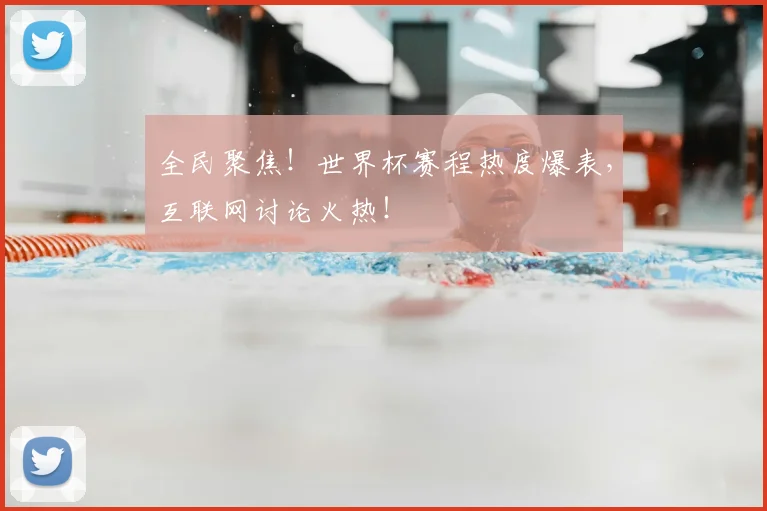 全民聚焦！世界杯赛程热度爆表，互联网讨论火热！