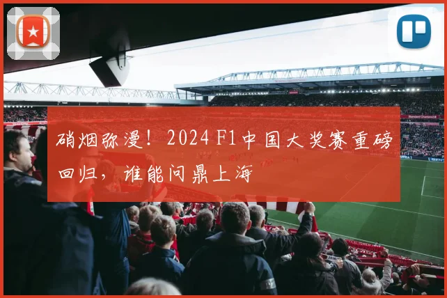 硝烟弥漫！2024 F1中国大奖赛重磅回归，谁能问鼎上海