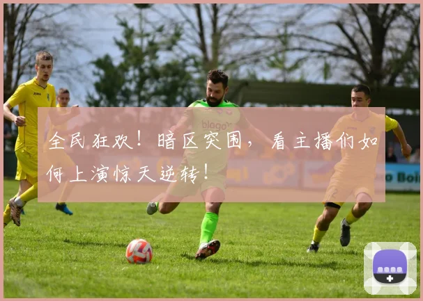 全民狂欢!暗区突围,看主播们如何上演惊天逆转!