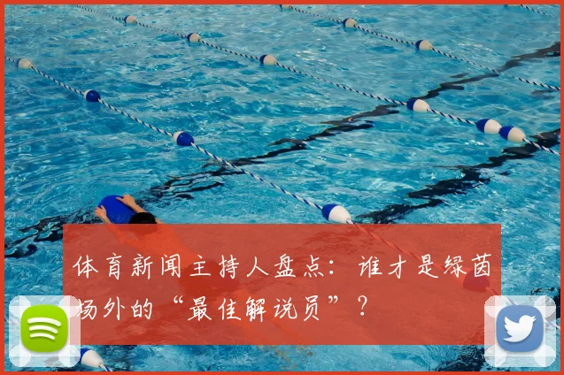 体育新闻主持人盘点：谁才是绿茵场外的“最佳解说员”？