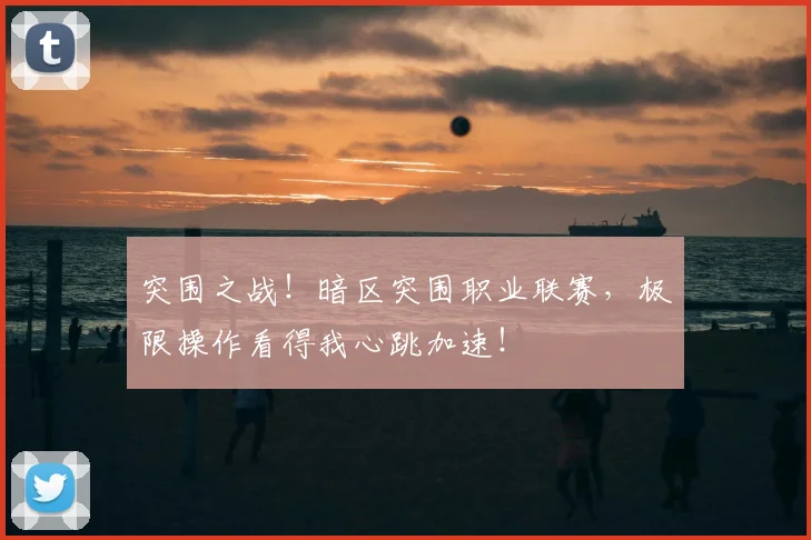 突围之战！暗区突围职业联赛，极限操作看得我心跳加速！
