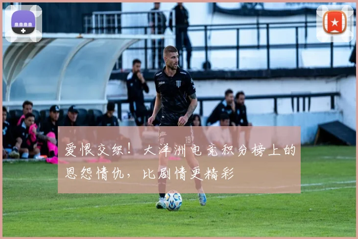 爱恨交织！大洋洲电竞积分榜上的恩怨情仇，比剧情更精彩