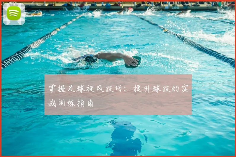 掌握足球旋风技巧:提升球技的实战训练指南