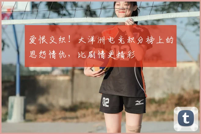 爱恨交织！大洋洲电竞积分榜上的恩怨情仇，比剧情更精彩
