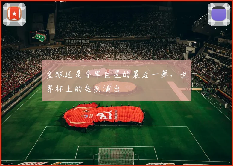 金球还是季军巨星的最后一舞，世界杯上的告别演出