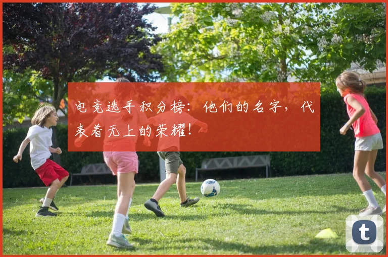 电竞选手积分榜：他们的名字，代表着无上的荣耀！