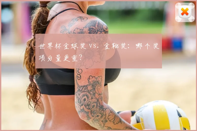 世界杯金球奖 vs. 金靴奖：哪个奖项分量更重？