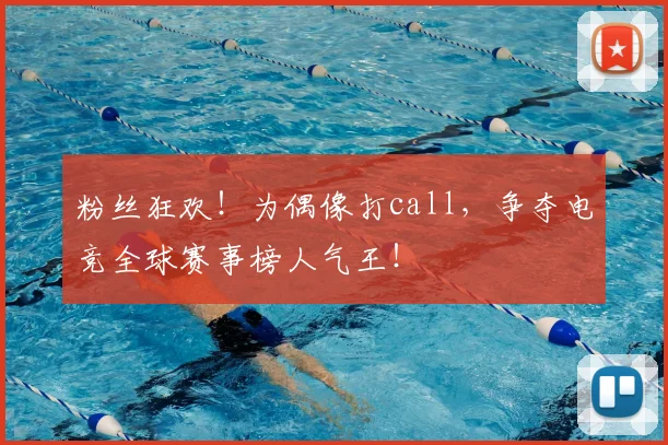 粉丝狂欢!为偶像打call,争夺电竞全球赛事榜人气王!