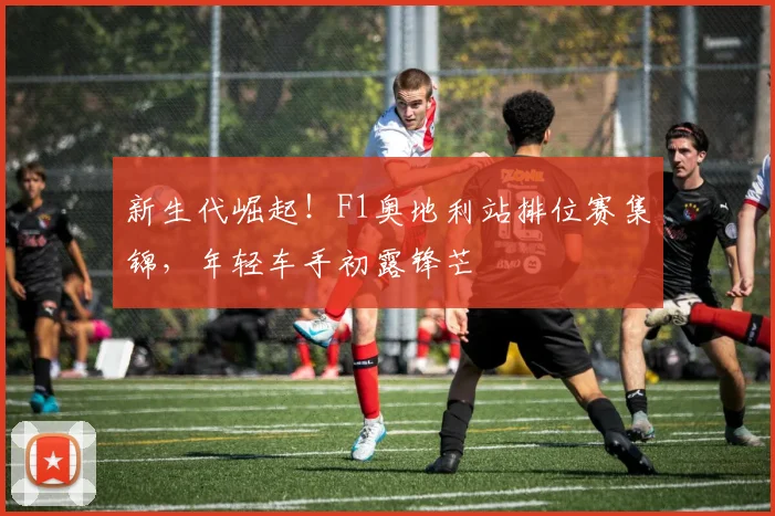 新生代崛起!F1奥地利站排位赛集锦,年轻车手初露锋芒