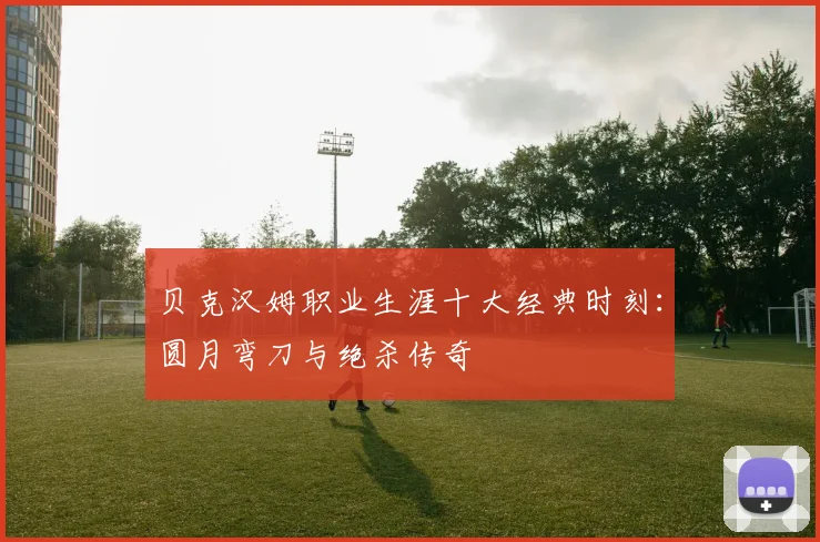 贝克汉姆职业生涯十大经典时刻:圆月弯刀与绝杀传奇