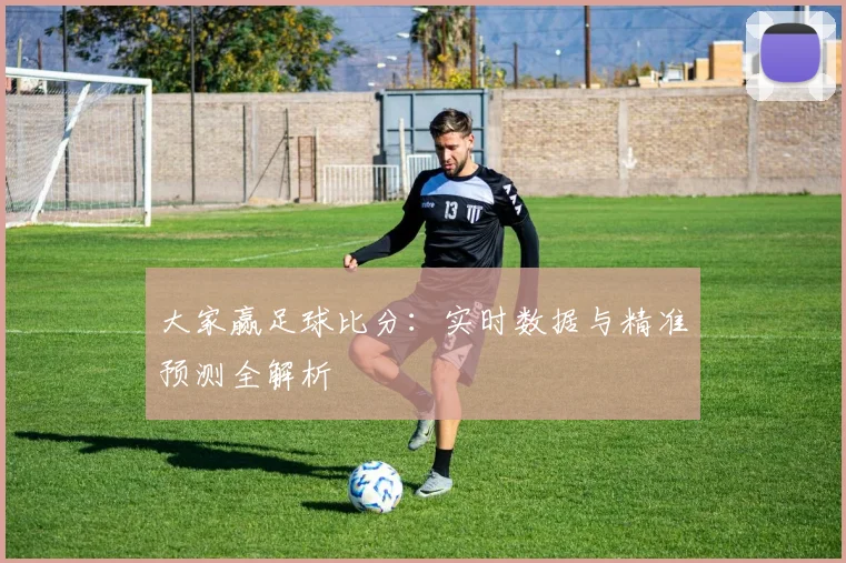 大家赢足球比分:实时数据与精准预测全解析