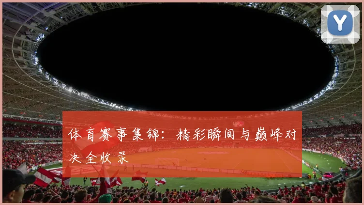 体育赛事集锦:精彩瞬间与巅峰对决全收录