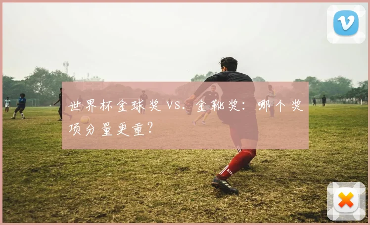 世界杯金球奖 vs. 金靴奖：哪个奖项分量更重？