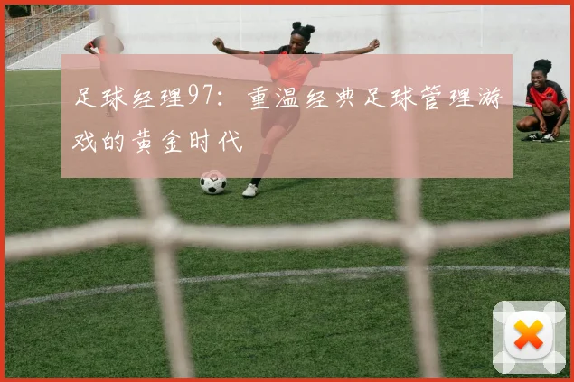 足球经理97:重温经典足球管理游戏的黄金时代