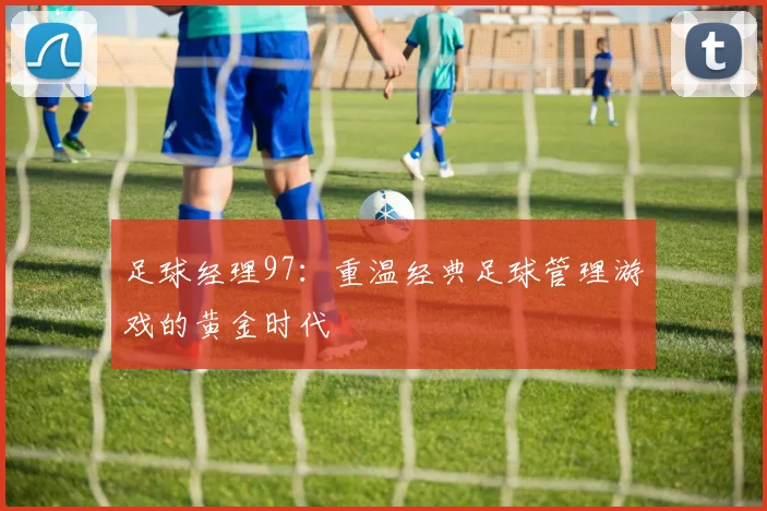 足球经理97:重温经典足球管理游戏的黄金时代