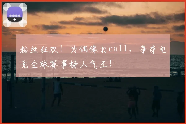 粉丝狂欢!为偶像打call,争夺电竞全球赛事榜人气王!