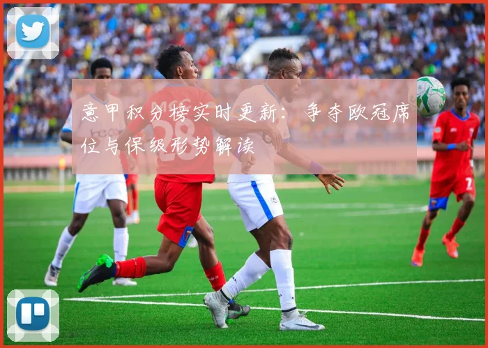 意甲积分榜实时更新：争夺欧冠席位与保级形势解读