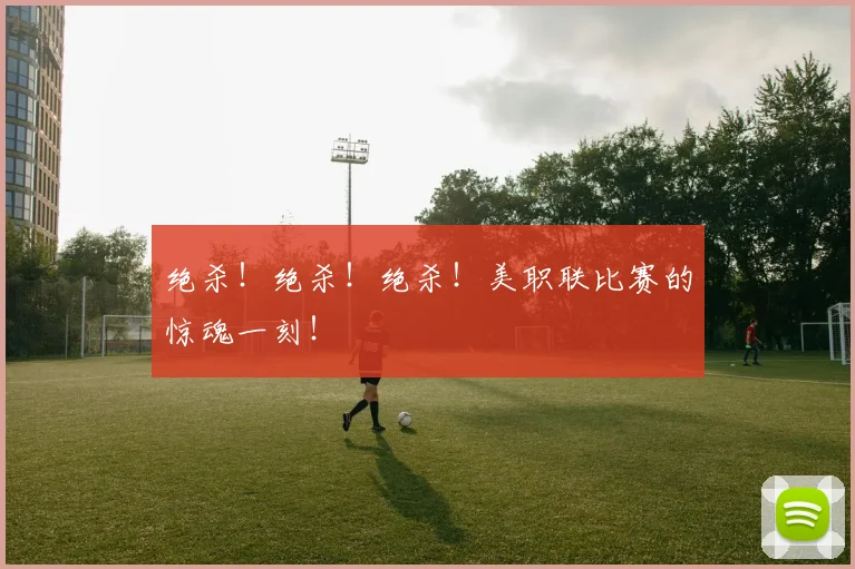 绝杀！绝杀！绝杀！美职联比赛的惊魂一刻！