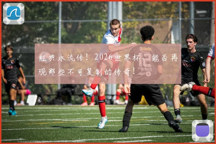 经典永流传!2026世界杯,能否再现那些不可复制的传奇!