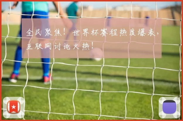 全民聚焦!世界杯赛程热度爆表,互联网讨论火热!