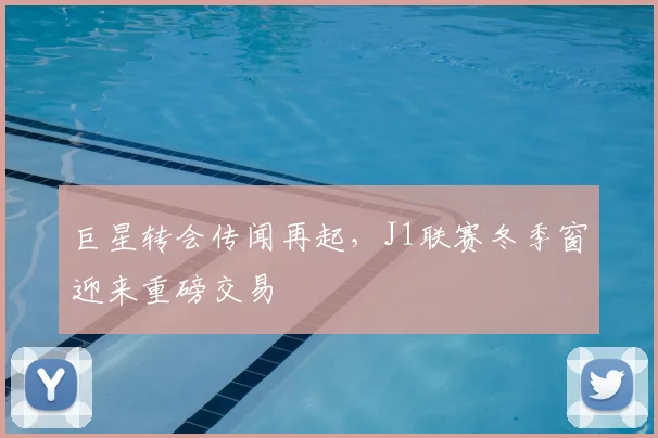 巨星转会传闻再起，J1联赛冬季窗迎来重磅交易