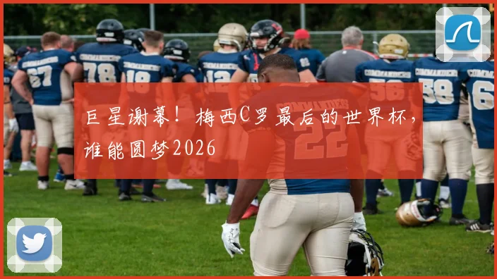 巨星谢幕!梅西C罗最后的世界杯,谁能圆梦2026