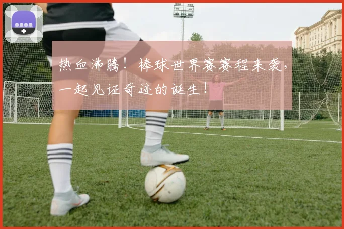 热血沸腾!棒球世界赛赛程来袭,一起见证奇迹的诞生!